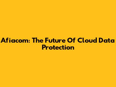 Afiacom: The Future Of Cloud Data Protection