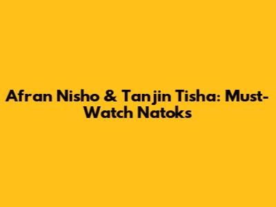 Afran Nisho & Tanjin Tisha: Must-Watch Natoks