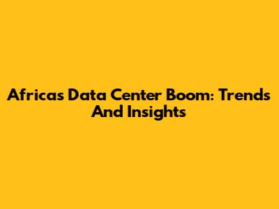 Africa's Data Center Boom: Trends And Insights