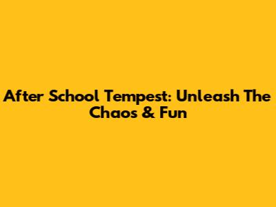 After School Tempest: Unleash The Chaos & Fun