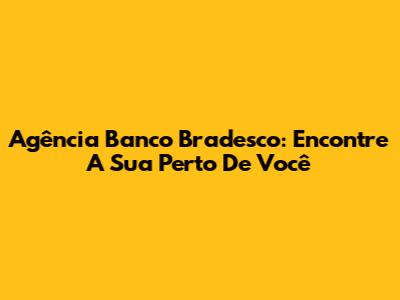 Agência Banco Bradesco: Encontre A Sua Perto De Você