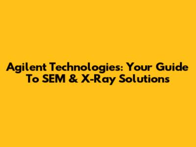 Agilent Technologies: Your Guide To SEM & X-Ray Solutions