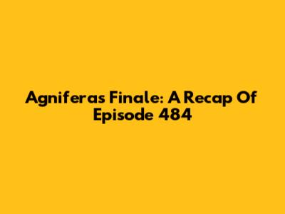 Agnifera's Finale: A Recap Of Episode 484