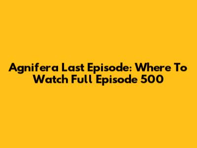 Agnifera Last Episode: Where To Watch Full Episode 500