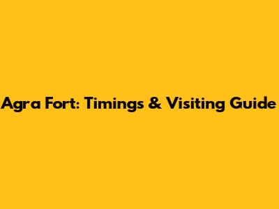Agra Fort: Timings & Visiting Guide