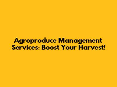 Agroproduce Management Services: Boost Your Harvest!
