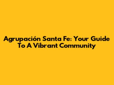 Agrupación Santa Fe: Your Guide To A Vibrant Community