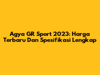Agya GR Sport 2023: Harga Terbaru Dan Spesifikasi Lengkap