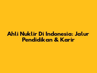 Ahli Nuklir Di Indonesia: Jalur Pendidikan & Karir