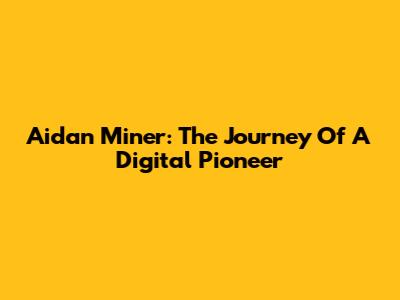 Aidan Miner: The Journey Of A Digital Pioneer