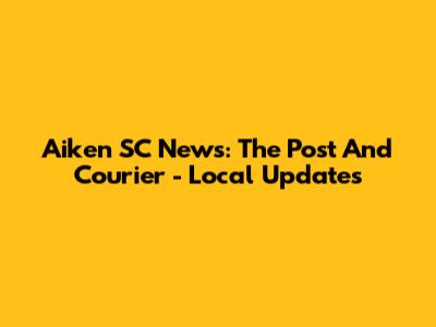 Aiken SC News: The Post And Courier - Local Updates
