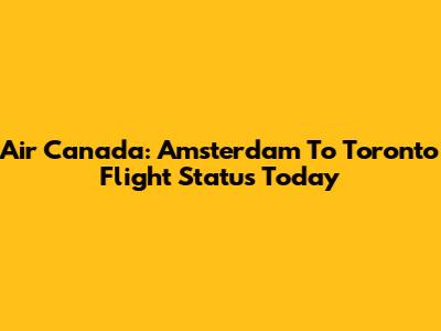 Air Canada: Amsterdam To Toronto Flight Status Today