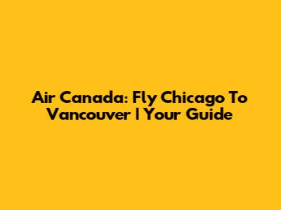 Air Canada: Fly Chicago To Vancouver | Your Guide