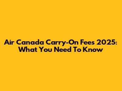 Air Canada Carry-On Fees 2025: What You Need To Know