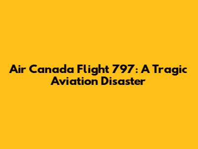 Air Canada Flight 797: A Tragic Aviation Disaster