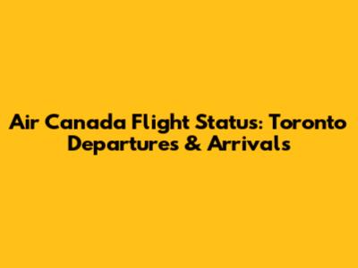 Air Canada Flight Status: Toronto Departures & Arrivals