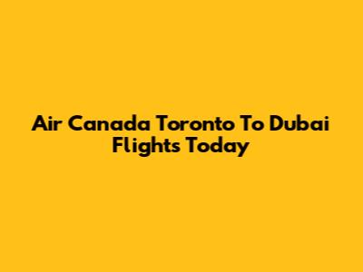 Air Canada Toronto To Dubai Flights Today