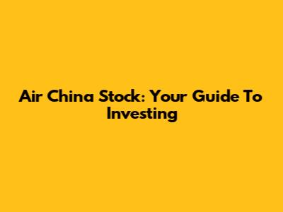 Air China Stock: Your Guide To Investing
