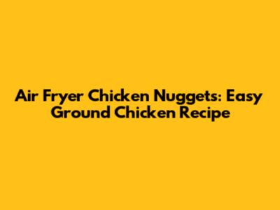 Air Fryer Chicken Nuggets: Easy Ground Chicken Recipe