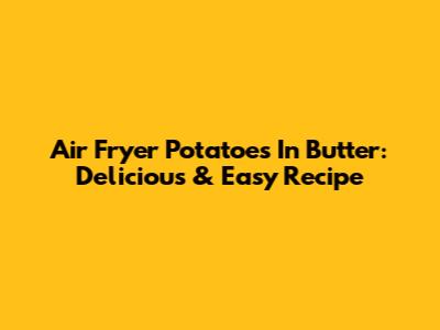 Air Fryer Potatoes In Butter: Delicious & Easy Recipe