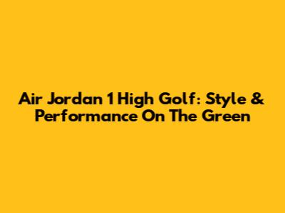 Air Jordan 1 High Golf: Style & Performance On The Green