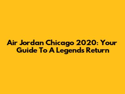 Air Jordan Chicago 2020: Your Guide To A Legend's Return