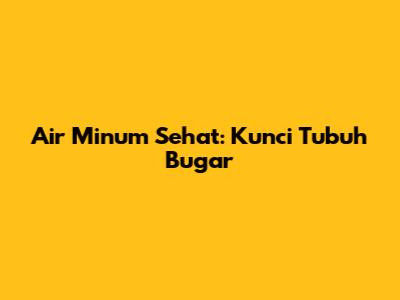 Air Minum Sehat: Kunci Tubuh Bugar