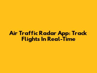 Air Traffic Radar App: Track Flights In Real-Time