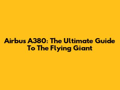 Airbus A380: The Ultimate Guide To The Flying Giant
