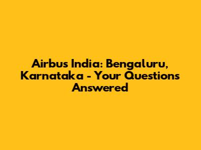 Airbus India: Bengaluru, Karnataka - Your Questions Answered