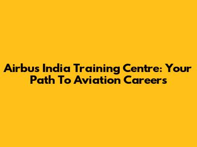 Airbus India Training Centre: Your Path To Aviation Careers