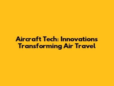 Aircraft Tech: Innovations Transforming Air Travel