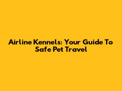 Airline Kennels: Your Guide To Safe Pet Travel