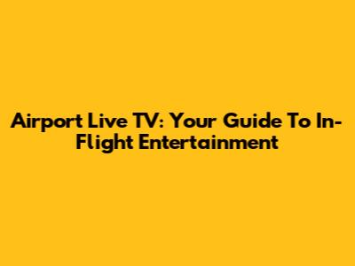 Airport Live TV: Your Guide To In-Flight Entertainment