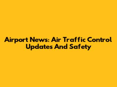 Airport News: Air Traffic Control Updates And Safety