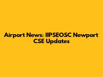 Airport News: IIPSEOSC Newport CSE Updates