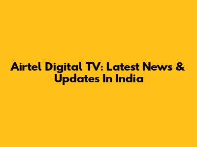 Airtel Digital TV: Latest News & Updates In India