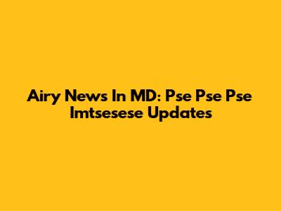 Airy News In MD: Pse Pse Pse Imtsesese Updates