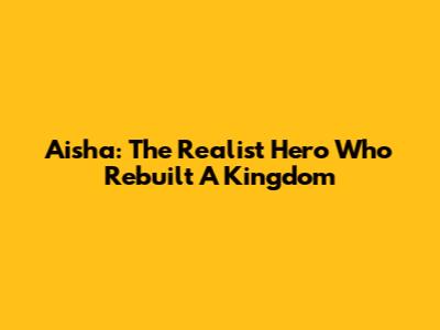 Aisha: The Realist Hero Who Rebuilt A Kingdom