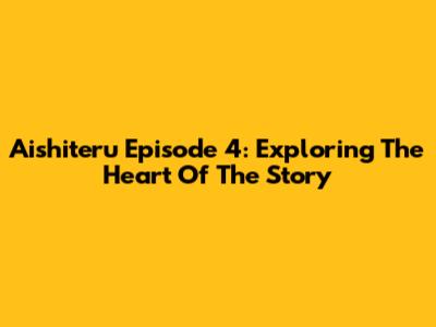 Aishiteru Episode 4: Exploring The Heart Of The Story