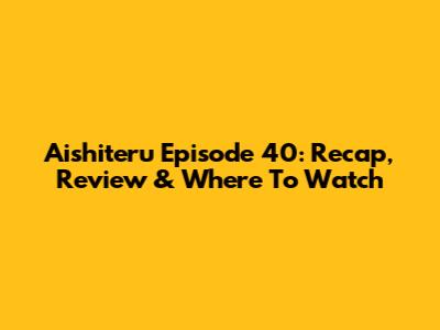 Aishiteru Episode 40: Recap, Review & Where To Watch