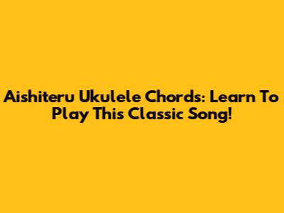 Aishiteru Ukulele Chords: Learn To Play This Classic Song!
