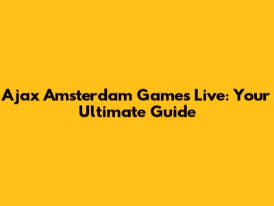Ajax Amsterdam Games Live: Your Ultimate Guide
