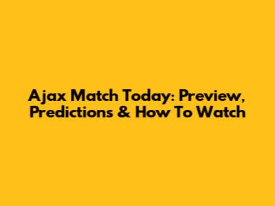 Ajax Match Today: Preview, Predictions & How To Watch