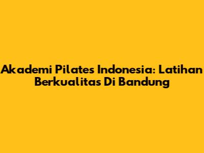 Akademi Pilates Indonesia: Latihan Berkualitas Di Bandung