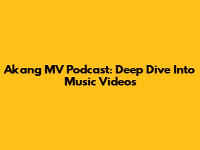 Akang MV Podcast: Deep Dive Into Music Videos