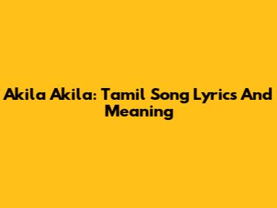 Akila Akila: Tamil Song Lyrics And Meaning