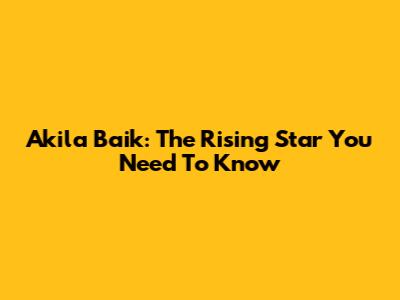Akila Baik: The Rising Star You Need To Know
