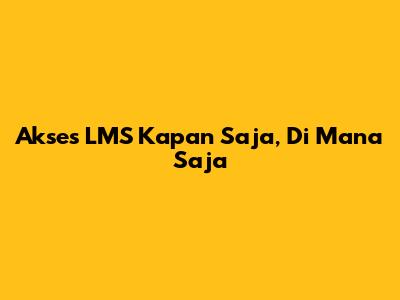 Akses LMS Kapan Saja, Di Mana Saja