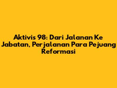 Aktivis '98: Dari Jalanan Ke Jabatan, Perjalanan Para Pejuang Reformasi